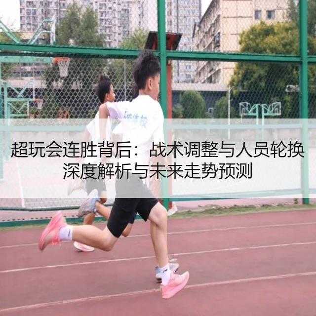 超玩会连胜背后:战术调整与人员轮换深度解析与未来走势预测